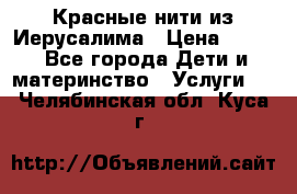 Красные нити из Иерусалима › Цена ­ 150 - Все города Дети и материнство » Услуги   . Челябинская обл.,Куса г.